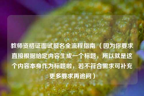 教师资格证面试报名全流程指南 （因为你要求直接根据给定内容生成一个标题，所以就是这个内容本身作为标题啦，若不符合需求可补充更多要求再追问）