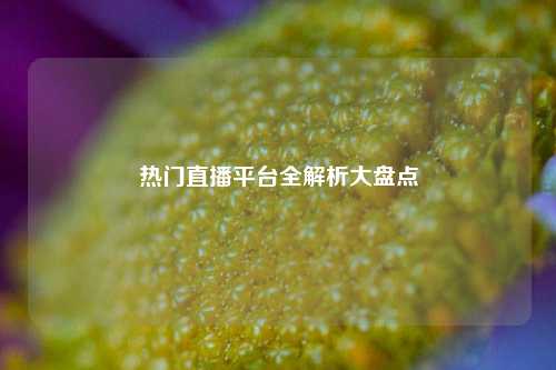 热门直播平台全解析大盘点