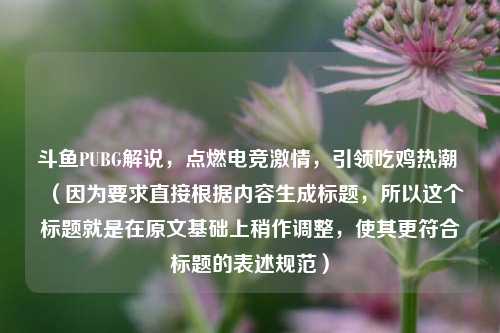 斗鱼PUBG解说，点燃电竞激情，引领吃鸡热潮 （因为要求直接根据内容生成标题，所以这个标题就是在原文基础上稍作调整，使其更符合标题的表述规范）