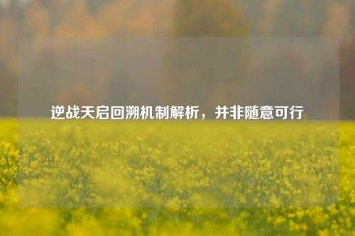 逆战天启回溯机制解析，并非随意可行