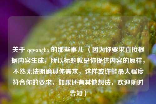 关于 qqwangba 的那些事儿 (因为你要求直接根据内容生成,所以标题就是你提供内容的原样,不然无法明确具体需求,这样或许能最大程度符合你的要求,如果还有其他想法,欢迎随时告知)