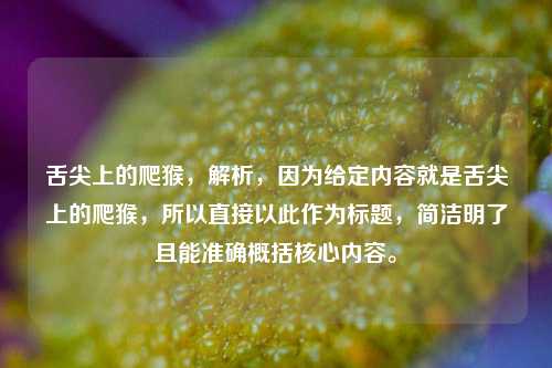 舌尖上的爬猴，解析，因为给定内容就是舌尖上的爬猴，所以直接以此作为标题，简洁明了且能准确概括核心内容。