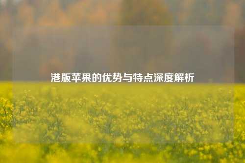 港版苹果的优势与特点深度解析