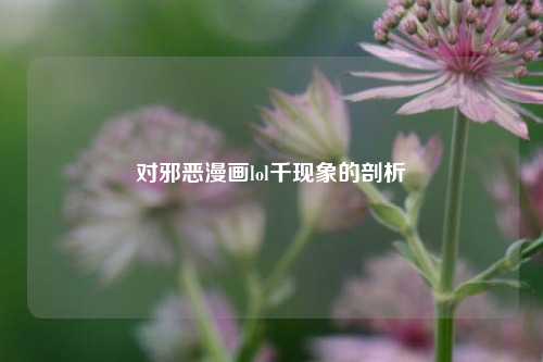 对邪恶漫画lol千现象的剖析