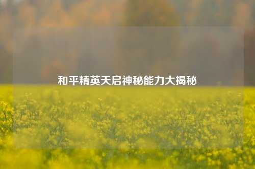 和平精英天启神秘能力大揭秘