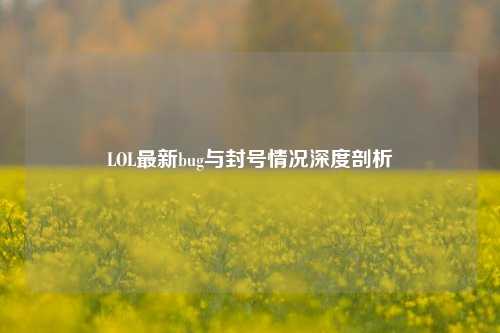 LOL最新bug与封号情况深度剖析