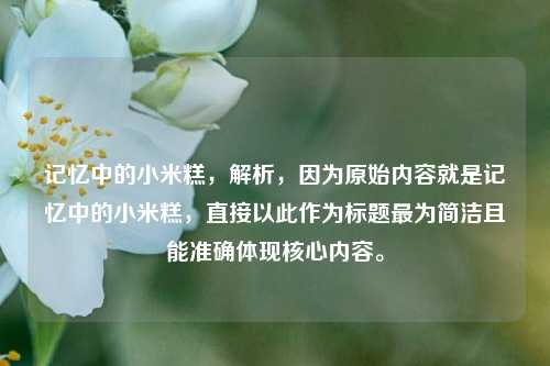 记忆中的小米糕，解析，因为原始内容就是记忆中的小米糕，直接以此作为标题最为简洁且能准确体现核心内容。