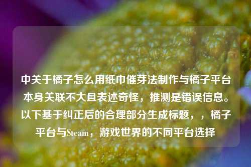中关于橘子怎么用纸巾催芽法制作与橘子平台本身关联不大且表述奇怪，推测是错误信息。以下基于纠正后的合理部分生成标题，，橘子平台与Steam，游戏世界的不同平台选择