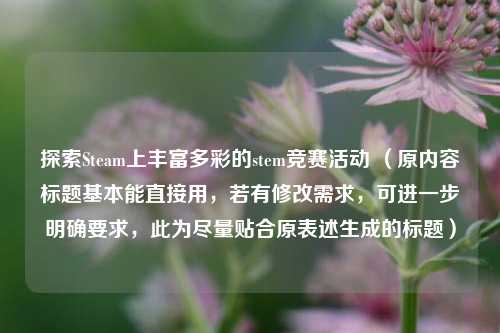 探索Steam上丰富多彩的stem竞赛活动 (原内容标题基本能直接用,若有修改需求,可进一步明确要求,此为尽量贴合原表述生成的标题)