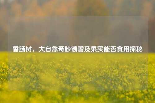 香肠树,大自然奇妙馈赠及果实能否食用探秘