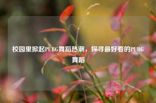 校园里掀起PUBG舞蹈热潮，探寻最好看的PUBG舞蹈