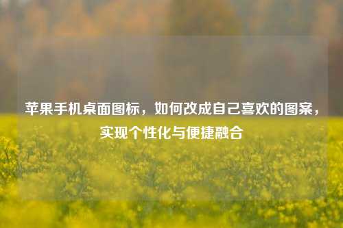苹果手机桌面图标，如何改成自己喜欢的图案，实现个性化与便捷融合
