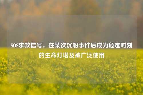 SOS求救信号，在某次沉船事件后成为危难时刻的生命灯塔及被广泛使用