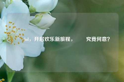 啰啰lol,开启欢乐新旅程,啰啰究竟何意?