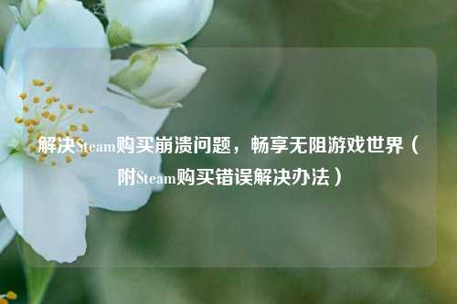 解决Steam购买崩溃问题，畅享无阻游戏世界（附Steam购买错误解决办法）