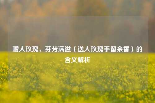 赠人玫瑰，芬芳满溢（送人玫瑰手留余香）的含义解析
