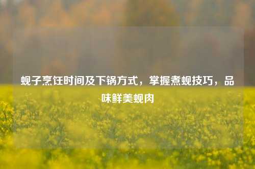 蚬子烹饪时间及下锅方式，掌握煮蚬技巧，品味鲜美蚬肉