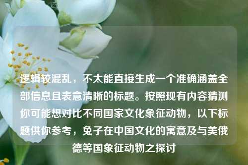 逻辑较混乱，不太能直接生成一个准确涵盖全部信息且表意清晰的标题。按照现有内容猜测你可能想对比不同国家文化象征动物，以下标题供你参考，兔子在中国文化的寓意及与美俄德等国象征动物之探讨
