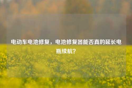 电动车电池修复,电池修复器能否真的延长电瓶续航?