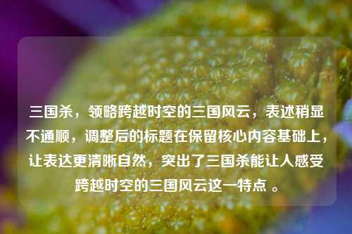 三国杀，领略跨越时空的三国风云，表述稍显不通顺，调整后的标题在保留核心内容基础上，让表达更清晰自然，突出了三国杀能让人感受跨越时空的三国风云这一特点 。