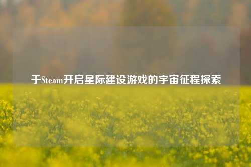 于Steam开启星际建设游戏的宇宙征程探索
