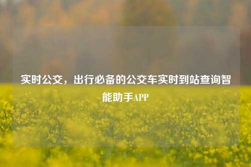 实时公交,出行必备的公交车实时到站查询智能助手APP