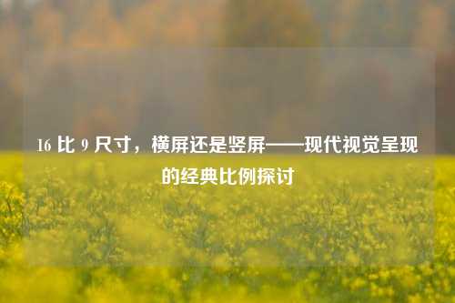 16 比 9 尺寸,横屏还是竖屏——现代视觉呈现的经典比例探讨