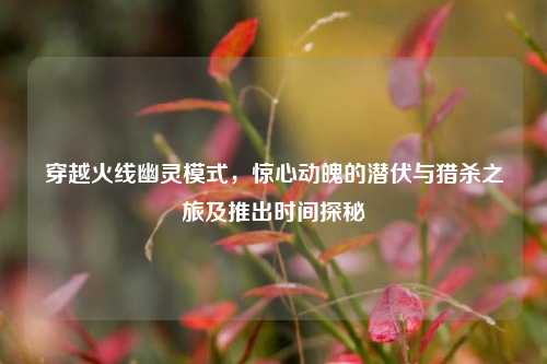 穿越火线幽灵模式，惊心动魄的潜伏与猎杀之旅及推出时间探秘