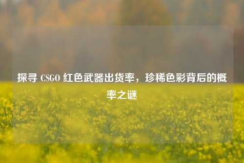 探寻 CSGO 红色武器出货率，珍稀色彩背后的概率之谜