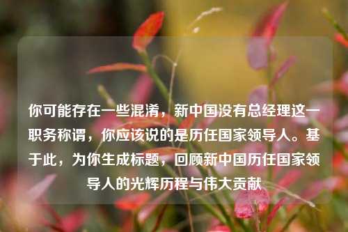 你可能存在一些混淆，新中国没有总经理这一职务称谓，你应该说的是历任国家领导人。基于此，为你生成标题，回顾新中国历任国家领导人的光辉历程与伟大贡献