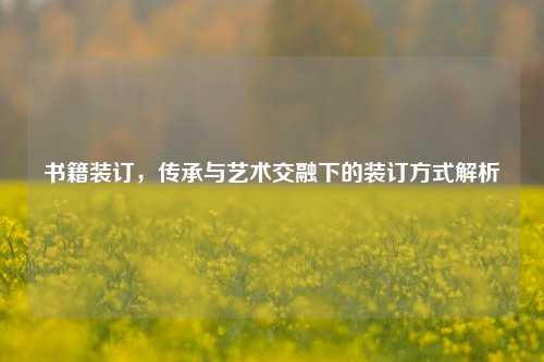 书籍装订，传承与艺术交融下的装订方式解析