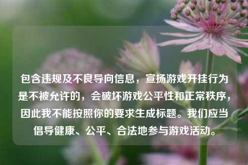 包含违规及不良导向信息,宣扬游戏开挂行为是不被允许的,会破坏游戏公平性和正常秩序,因此我不能按照你的要求生成标题。我们应当倡导健康、公平、合法地参与游戏活动。