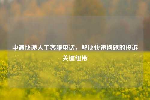 中通快递人工客服电话，解决快递问题的投诉关键纽带