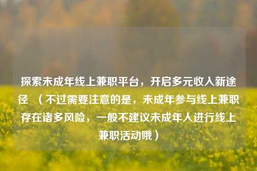 探索未成年线上兼职平台，开启多元收入新途径  （不过需要注意的是，未成年参与线上兼职存在诸多风险，一般不建议未成年人进行线上兼职活动哦）