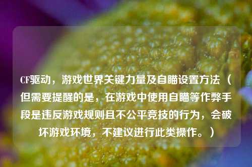 CF驱动，游戏世界关键力量及自瞄设置方法 （但需要提醒的是，在游戏中使用自瞄等作弊手段是违反游戏规则且不公平竞技的行为，会破坏游戏环境，不建议进行此类操作。）