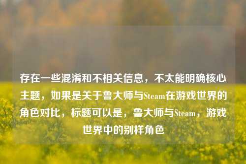 存在一些混淆和不相关信息，不太能明确核心主题，如果是关于鲁大师与Steam在游戏世界的角色对比，标题可以是，鲁大师与Steam，游戏世界中的别样角色