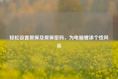 轻松设置屏保及屏保密码，为电脑增添个性风采