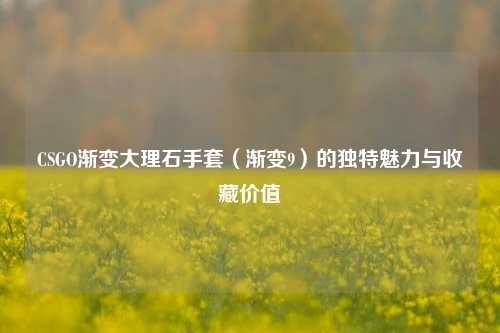 CSGO渐变大理石手套（渐变9）的独特魅力与收藏价值