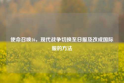 使命召唤16,现代战争切换至日服及改成国际服的方法