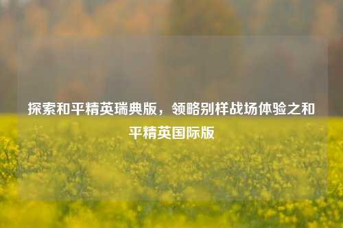 探索和平精英瑞典版,领略别样战场体验之和平精英国际版