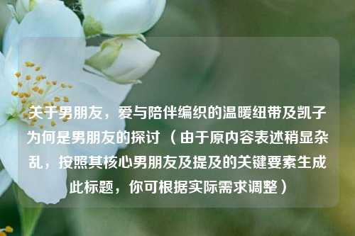 关于男朋友，爱与陪伴编织的温暖纽带及凯子为何是男朋友的探讨 （由于原内容表述稍显杂乱，按照其核心男朋友及提及的关键要素生成此标题，你可根据实际需求调整）