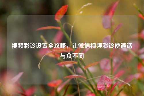 视频彩铃设置全攻略，让微信视频彩铃使通话与众不同