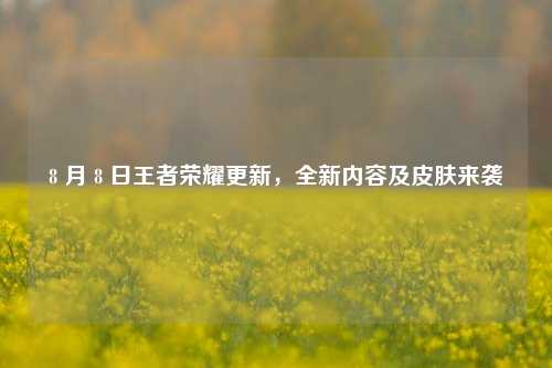 8 月 8 日王者荣耀更新，全新内容及皮肤来袭