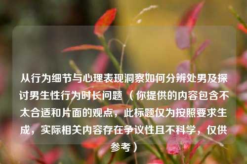 从行为细节与心理表现洞察如何分辨处男及探讨男生性行为时长问题 (你提供的内容包含不太合适和片面的观点,此标题仅为按照要求生成,实际相关内容存在争议性且不科学,仅供参考)