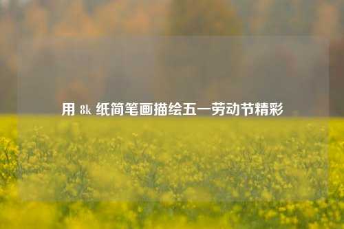 用 8k 纸简笔画描绘五一劳动节精彩