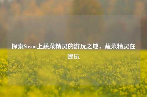 探索Steam上蔬菜精灵的游玩之地,蔬菜精灵在哪玩