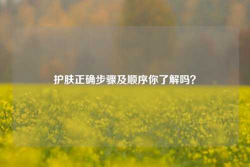护肤正确步骤及顺序你了解吗？