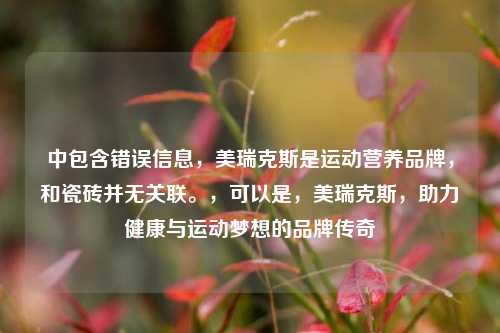中包含错误信息，美瑞克斯是运动营养品牌，和瓷砖并无关联。，可以是，美瑞克斯，助力健康与运动梦想的品牌传奇