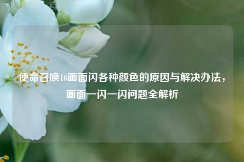 使命召唤16画面闪各种颜色的原因与解决办法，画面一闪一闪问题全解析