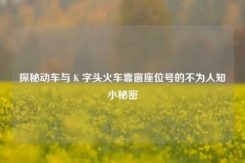 探秘动车与 K 字头火车靠窗座位号的不为人知小秘密